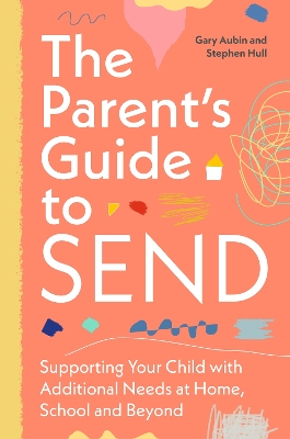Parent's Guide to SEND: Supporting Your Child with Additional Needs at Home, School and Beyond   