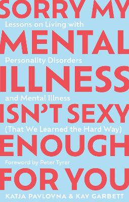 Sorry My Mental Illness Isn't Sexy Enough for You: Lessons on Living with Personality Disorders and Mental Illness (That We  Learned the Hard Way)