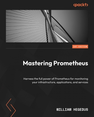 Mastering Prometheus: Gain expert tips to monitoring your infrastructure, applications, and services