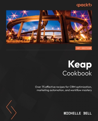 Keap Cookbook: Over 75 effective recipes for CRM optimization, marketing automation, and  workflow mastery