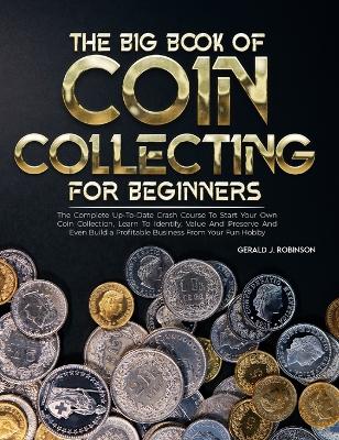 Big Book Of Coin Collecting For Beginners: The Complete Up-To-Date Crash Course To Start Your Own Coin Collection,  Learn To Identify, Value And Preserve And Even Build a Profitable Business From Your Fun Hobby