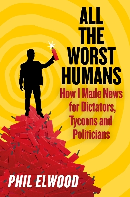 All The Worst Humans: How I Made News for Dictators, Tycoons and Politicians Main
