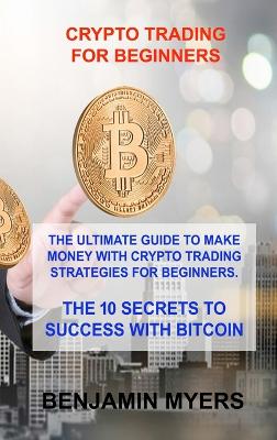Crypto Trading for Beginners: The Ultimate Guide to Make Money with Crypto Trading Strategies for  Beginners. the 10 Secrets to Success with Bitcoin
