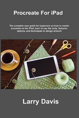 Procreate For iPad: A Quick Guide for Beginners and Artists to Use Procreate and Apple Pencil on  the iPad: Draw, Sketch, Illustrate, Paint, Animate and Create Beautiful Artworks