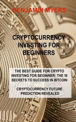 Cryptocurrency Investing for Beginners: The Best Guide for Crypto Investing for Beginner: The 10 Secrets to Success  in Bitcoin Cryptocurrency Future Prediction Revealed