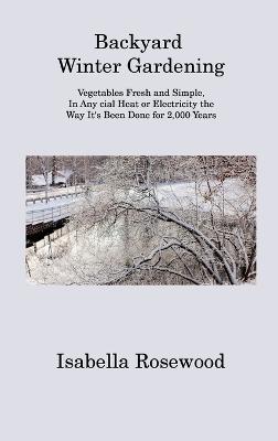 Backyard Winter Gardening: Vegetables Fresh and Simple, In Any cial Heat or Electricity the Way It's  Been Done for 2,000 Years