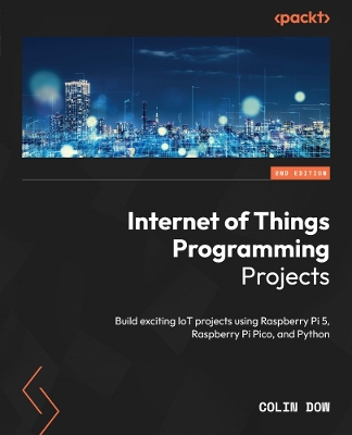 Internet of Things Programming Projects: Build exciting IoT projects using Raspberry Pi 5, Raspberry Pi Pico, and  Python 2nd Revised edition