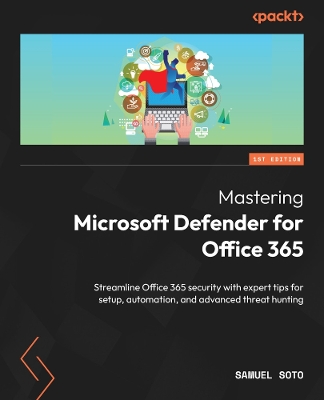Mastering Microsoft Defender for Office 365: Streamline Office 365 security with expert tips for setup, automation, and  advanced threat hunting