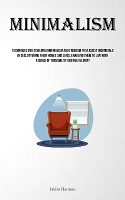 Minimalism: Techniques For Achieving Minimalism And Freedom That Assist Individuals In  Decluttering Their Homes And Lives, Enabling Them To Live With A Sense Of Tranquility And Fulfillment