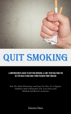 Quit Smoking: A Comprehensive Guide To Quitting Smoking: A Long-term Solution For Better  Health And Long-Term Freedom From Tobacco (Kick The Habit Of Smoking And Open The Door To A Happier, Healthier, More Independent Life. Learn Successful Methods And Receive Assistanc