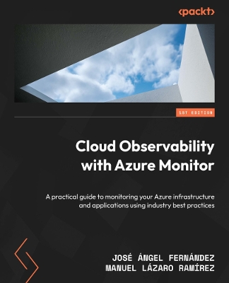 Cloud Observability with Azure Monitor: A practical guide to monitoring your Azure infrastructure and applications  using industry best practices