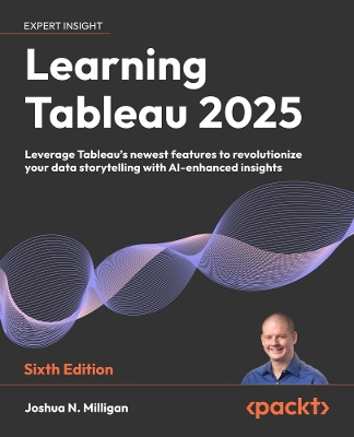 Learning Tableau 2025: Leverage Tableau's newest features to revolutionize your data storytelling  with AI-enhanced insights 6th Revised edition