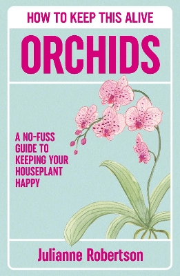 Orchids: How to Keep This Alive: A friendly guide to abolishing horticultural genocide, one pot at a time