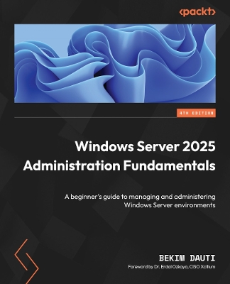 Windows Server 2025 Administration Fundamentals: A beginner's guide to managing and administering Windows Server environments 4th Revised edition