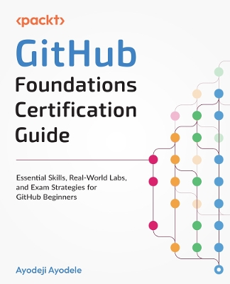 GitHub Foundations Certification Guide: Essential Skills, Real-World Labs, and Exam Strategies for GitHub Beginners