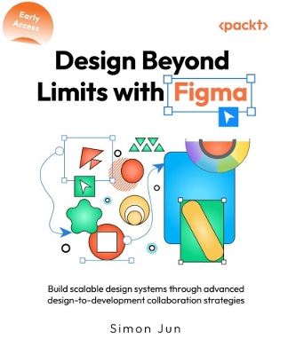 Design Beyond Limits with Figma: Build scalable design systems through advanced design-to-development  collaboration strategies