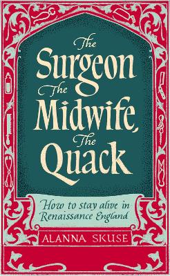 Surgeon, The Midwife, The Quack: How to Stay Alive in Renaissance England