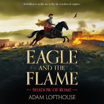 Eagle and the Flame: This BRAND NEW action-packed, immersive adventure from Adam Lofthouse will  sweep you through the tumultuous years of the late Roman Empire Unabridged edition