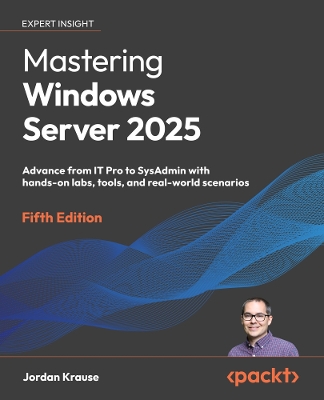 Mastering Windows Server 2025: Advance from IT Pro to SysAdmin with hands-on labs, tools, and real-world  scenarios 5th Revised edition