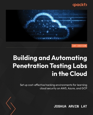 Building and Automating Penetration Testing Labs in the Cloud: Set up cost-effective hacking environments for learning cloud security on  AWS, Azure, and GCP