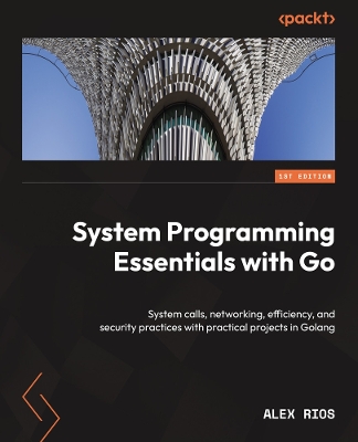 System Programming Essentials with Go: System calls, networking, efficiency, and security practices with practical  projects in Golang