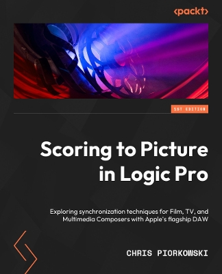 Scoring to Picture in Logic Pro: Explore synchronization techniques for film, TV, and multimedia composers  using Apple's flagship DAW