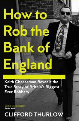 How to Rob the Bank of England: Keith Cheeseman Reveals the True Story of Britains Biggest Ever Robbery
