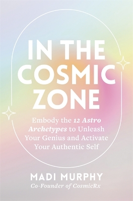 In the Cosmic Zone: Embody the 12 Astro Archetypes to Unleash Your Genius and Activate Your  Authentic Self