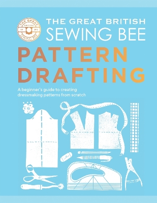Great British Sewing Bee: Pattern Drafting: A Beginners Guide to Creating Dressmaking Patterns From Scratch