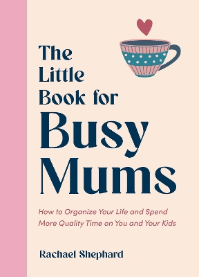 Little Book for Busy Mums: How to Organize Your Life and Spend More Quality Time on You and Your Kids