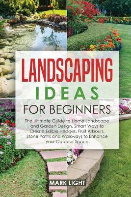 Landscaping Ideas for Beginners: The Ultimate Guide to Home Landscape and Garden Design, Smart Ways to Create  Edible Hedges, Fruit Arbours, Stone Paths and Walkways to Enhance your Outdoor Space