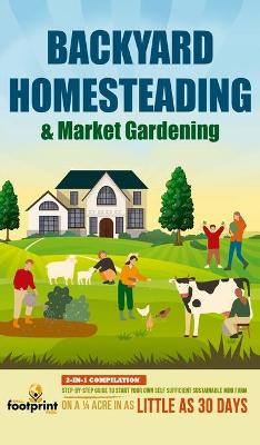 Backyard Homesteading & Market Gardening: 2-in-1 Compilation Step-By-Step Guide to Start Your Own Self Sufficient  Sustainable Mini Farm on a 1/4 Acre In as Little as 30 Days
