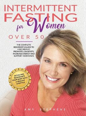 Intermittent Fasting For Women Over 50: The Complete Beginner's Guide to Lose Weight, Promote Longevity, Increase  Energy and Support Hormones Detox and Rejuvenate your Body with a Healthy Lifestyle