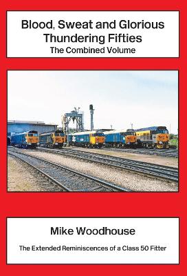 Blood, Sweat and Glorious Thundering Fifties The Combined Volume: The Extended Reminiscences of a Class 50 Fitter
