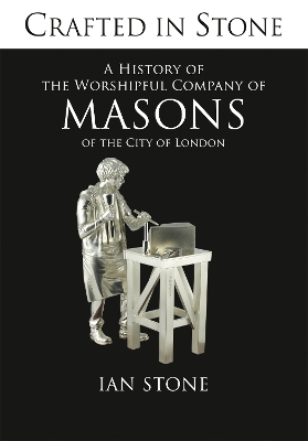 History of the Worshipful Company of Masons of the city of London: Crafted in Stone