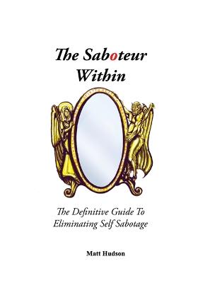 Saboteur Within: The Definitive Guide To Eliminating Self Sabotage