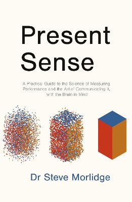 Present Sense: A Practical Guide to the Science of Measuring Performance and the Art of  Communicating it, with the Brain in Mind