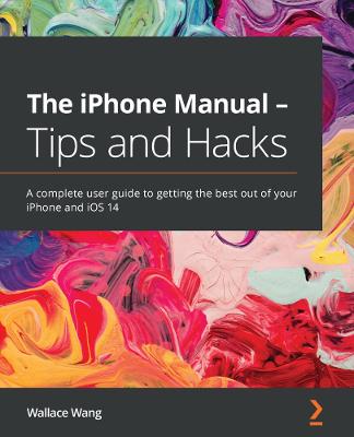 iPhone Manual - Tips and Hacks: A complete user guide to getting the best out of your iPhone and iOS 14