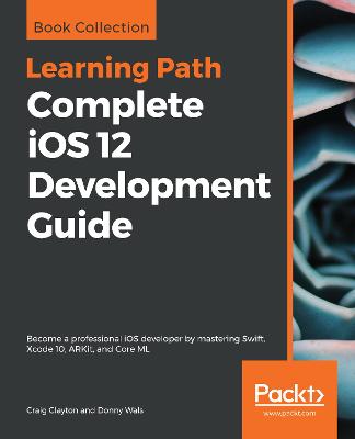 Complete iOS 12 Development Guide: Become a professional iOS developer by mastering Swift, Xcode 10, ARKit, and  Core ML