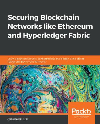 Securing Blockchain Networks like Ethereum and Hyperledger Fabric: Learn advanced security configurations and design principles to safeguard  Blockchain networks