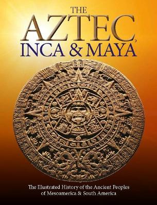 Aztec, Inca and Maya: The Illustrated History of the Ancient Peoples of Mesoamerica & South America