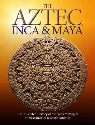 Aztec, Inca and Maya: The Illustrated History of the Ancient Peoples of Mesoamerica & South America