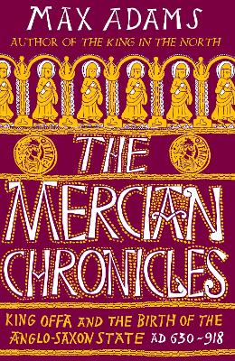 Mercian Chronicles: King Offa and the Birth of the Anglo-Saxon State, AD 630 918