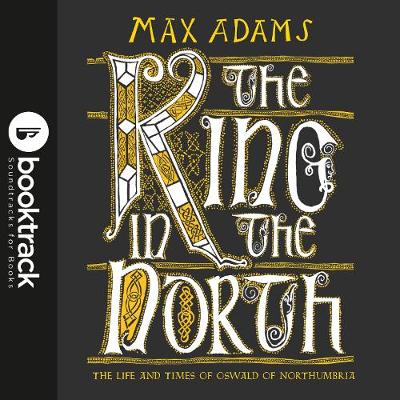 King in the North: Booktrack Edition: The Life and Times of Oswald of Northumbria Unabridged edition