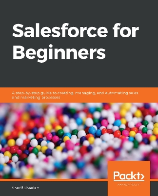 Salesforce for Beginners: A step-by-step guide to creating, managing, and automating sales and  marketing processes