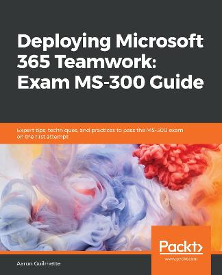 Deploying Microsoft 365 Teamwork: Exam MS-300 Guide: Expert tips, techniques, and practices to pass the MS-300 exam on the first  attempt