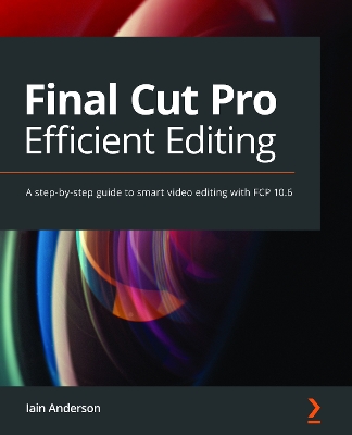Final Cut Pro Efficient Editing: A step-by-step guide to smart video editing with FCP 10.6