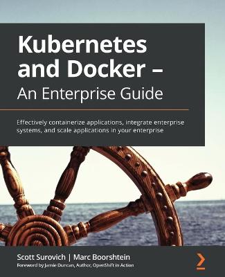 Kubernetes and Docker - An Enterprise Guide: Effectively containerize applications, integrate enterprise systems, and  scale applications in your enterprise