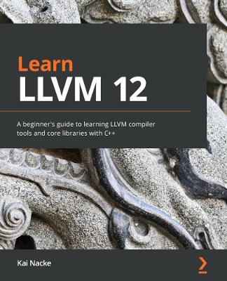 Learn LLVM 12: A beginner's guide to learning LLVM compiler tools and core libraries with Cplusplus