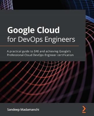 Google Cloud for DevOps Engineers: A practical guide to SRE and achieving Google's Professional Cloud DevOps  Engineer certification